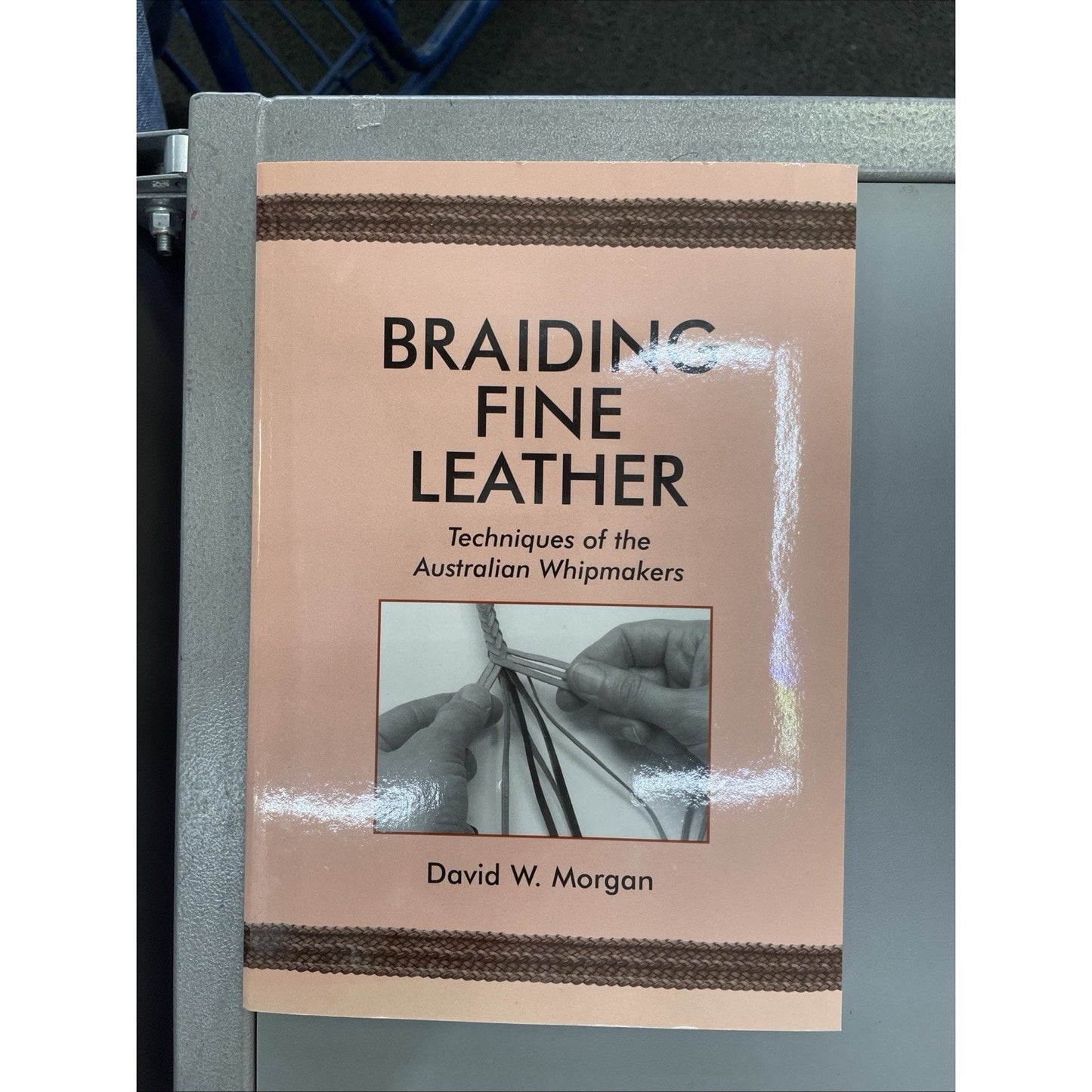 Braiding Fine Leather: Techniques of the Australian Whipmakers by David W Morgan